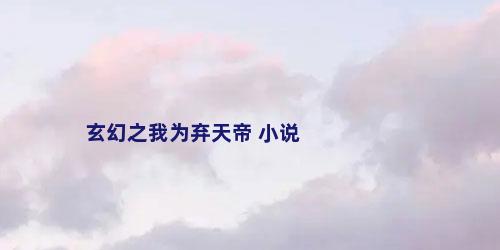 玄幻之我为弃天帝 小说